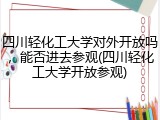 四川轻化工大学对外开放吗，能否进去参观(四川轻化工大学开放参观)
