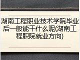 湖南工程职业技术学院毕业后一般能干什么呢(湖南工程职院就业方向)