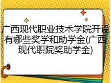 广西现代职业技术学院开设有哪些奖学和助学金(广西现代职院奖助学金)