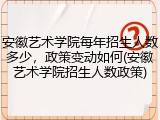 安徽艺术学院每年招生人数多少，政策变动如何(安徽艺术学院招生人数政策)