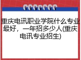 重庆电讯职业学院什么专业最好，一年招多少人(重庆电讯专业招生)