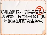 郑州旅游职业学院是否有在职研究生,报考条件如何(郑州旅游在职研究生条件)