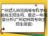 广州幼儿师范高等专科学校能自主招生吗，最近一年简章分析(广州幼师高专自主招生简章)