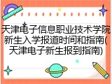 天津电子信息职业技术学院新生入学报道时间和指南(天津电子新生报到指南)