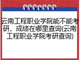 云南工程职业学院能不能考研，成绩在哪里查询(云南工程职业学院考研查询)