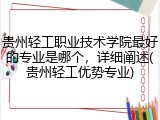 贵州轻工职业技术学院最好的专业是哪个，详细阐述(贵州轻工优势专业)