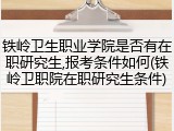 铁岭卫生职业学院是否有在职研究生,报考条件如何(铁岭卫职院在职研究生条件)