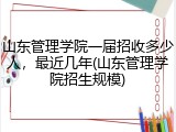 山东管理学院一届招收多少人，最近几年(山东管理学院招生规模)