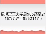 昆明理工大学是985还是211(昆明理工985211？)