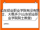山东铝业职业学院有没有院士，大概多少(山东铝业职业学院院士数量)