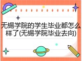 无锡学院的学生毕业都怎么样了(无锡学院毕业去向)
