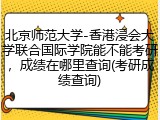 北京师范大学-香港浸会大学联合国际学院能不能考研，成绩在哪里查询(考研成绩查询)