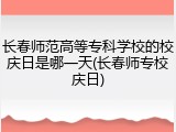 长春师范高等专科学校的校庆日是哪一天(长春师专校庆日)