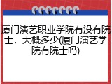 厦门演艺职业学院有没有院士，大概多少(厦门演艺学院有院士吗)