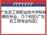 广东农工商职业技术学院有哪些专业，几个校区(广东农工商专业校区)