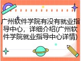 广州软件学院有没有就业指导中心，详细介绍(广州软件学院就业指导中心详情)