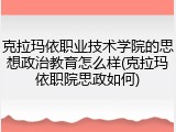 克拉玛依职业技术学院的思想政治教育怎么样(克拉玛依职院思政如何)