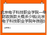 北京电子科技职业学院一年财政拨款大概多少钱(北京电子科技职业学院年拨款)