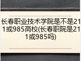 长春职业技术学院是不是211或985高校(长春职院是211或985吗)