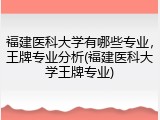 福建医科大学有哪些专业，王牌专业分析(福建医科大学王牌专业)