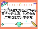 广东酒店管理职业技术学院要招专升本吗，如何参考(广东酒店专升本参考)