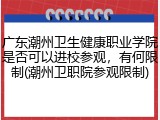 广东潮州卫生健康职业学院是否可以进校参观，有何限制(潮州卫职院参观限制)
