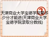 天津商业大学宝德学院要多少分才能进(天津商业大学宝德学院录取分数线)