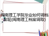 闽南理工学院毕业如何调档案呢(闽南理工档案调取)