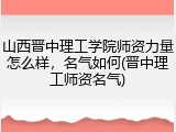 山西晋中理工学院师资力量怎么样，名气如何(晋中理工师资名气)