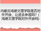 内蒙古鸿德文理学院是否对外开放，让进去参观吗？(鸿德文理学院对外开放吗)