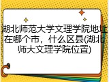 湖北师范大学文理学院地址在哪个市，什么区县(湖北师大文理学院位置)