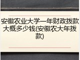 安徽农业大学一年财政拨款大概多少钱(安徽农大年拨款)