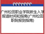 广州松田职业学院新生入学报道时间和指南(广州松田职院报到指南)