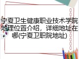 宁夏卫生健康职业技术学院地理位置介绍，详细地址在哪(宁夏卫职院地址)