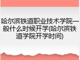哈尔滨铁道职业技术学院一般什么时候开学(哈尔滨铁道学院开学时间)
