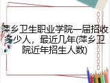 萍乡卫生职业学院一届招收多少人，最近几年(萍乡卫院近年招生人数)