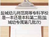 盐城幼儿师范高等专科学校是一本还是本科第二批(盐城幼专属第几批次)
