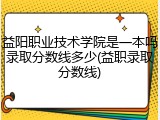 益阳职业技术学院是一本吗录取分数线多少(益职录取分数线)