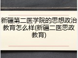 新疆第二医学院的思想政治教育怎么样(新疆二医思政教育)
