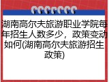 湖南高尔夫旅游职业学院每年招生人数多少，政策变动如何(湖南高尔夫旅游招生政策)