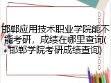 邯郸应用技术职业学院能不能考研，成绩在哪里查询(邯郸学院考研成绩查询)