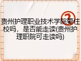 贵州护理职业技术学院要住校吗，是否能走读(贵州护理职院可走读吗)