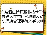 广东酒店管理职业技术学院办理入学有什么攻略没(广东酒店管理学院入学攻略)