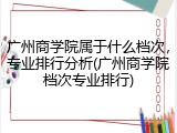 广州商学院属于什么档次，专业排行分析(广州商学院档次专业排行)