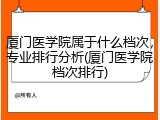 厦门医学院属于什么档次，专业排行分析(厦门医学院档次排行)