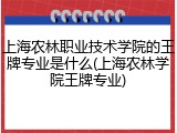 上海农林职业技术学院的王牌专业是什么(上海农林学院王牌专业)