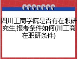 四川工商学院是否有在职研究生,报考条件如何(川工商在职研条件)