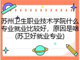 苏州卫生职业技术学院什么专业就业比较好，原因是啥(苏卫好就业专业)