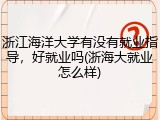 浙江海洋大学有没有就业指导，好就业吗(浙海大就业怎么样)