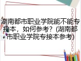 湖南都市职业学院能不能专接本，如何参考？(湖南都市职业学院专接本参考)